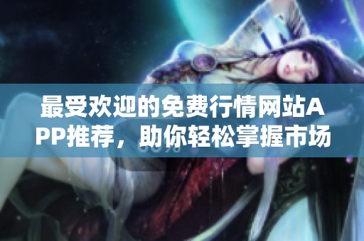 最受欢迎的免费行情网站APP推荐，助你轻松掌握市场动态