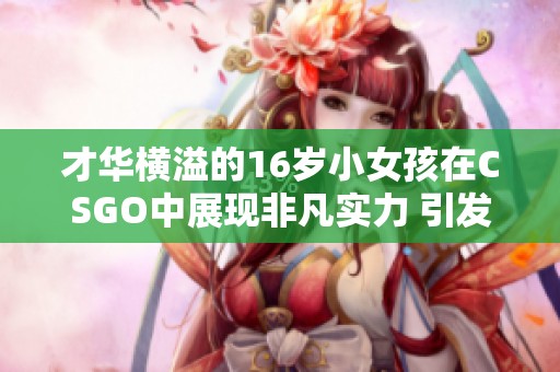 才华横溢的16岁小女孩在CSGO中展现非凡实力 引发玩家热议与关注