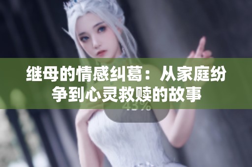 继母的情感纠葛：从家庭纷争到心灵救赎的故事