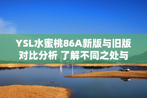YSL水蜜桃86A新版与旧版对比分析 了解不同之处与使用感受