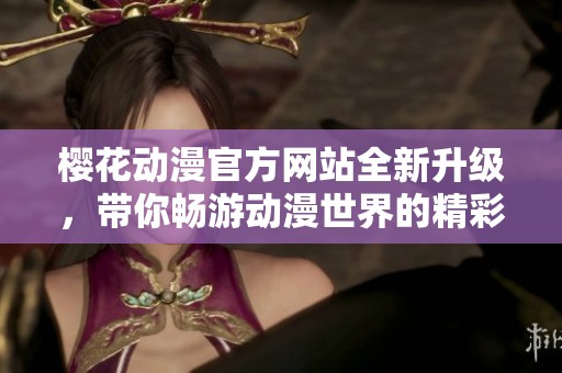 樱花动漫官方网站全新升级，带你畅游动漫世界的精彩与魅力