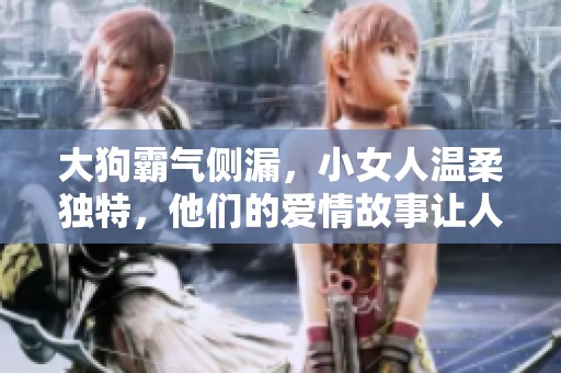 大狗霸气侧漏，小女人温柔独特，他们的爱情故事让人动容