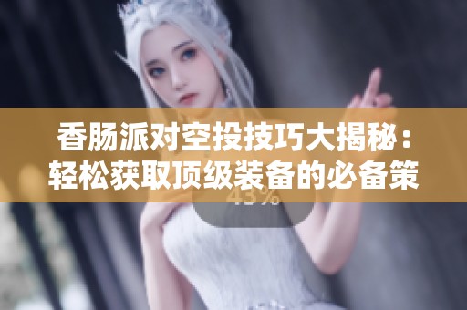 香肠派对空投技巧大揭秘：轻松获取顶级装备的必备策略分享