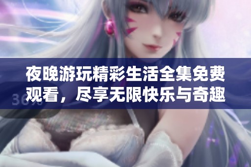 夜晚游玩精彩生活全集免费观看，尽享无限快乐与奇趣体验