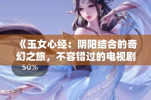 《玉女心经：阴阳结合的奇幻之旅，不容错过的电视剧》