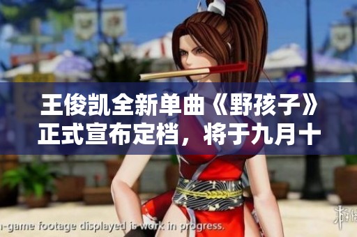 王俊凯全新单曲《野孩子》正式宣布定档，将于九月十三日上线
