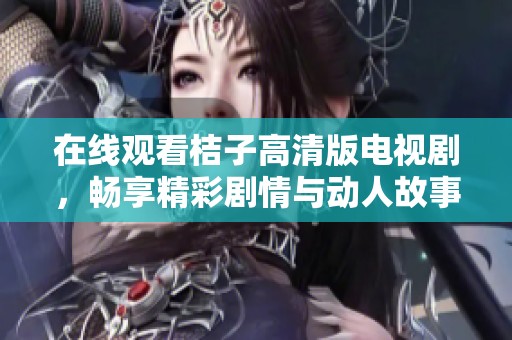 在线观看桔子高清版电视剧，畅享精彩剧情与动人故事