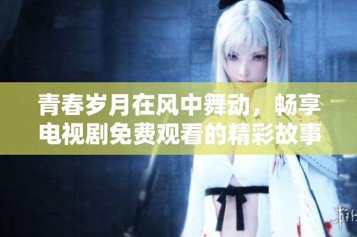 青春岁月在风中舞动，畅享电视剧免费观看的精彩故事