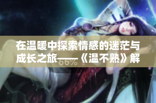 在温暖中探索情感的迷茫与成长之旅——《温不熟》解析与感悟