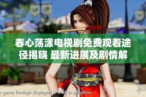春心荡漾电视剧免费观看途径揭晓 最新进展及剧情解析全面来袭