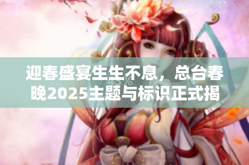 迎春盛宴生生不息，总台春晚2025主题与标识正式揭晓