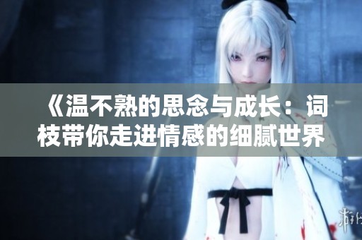 《温不熟的思念与成长：词枝带你走进情感的细腻世界》