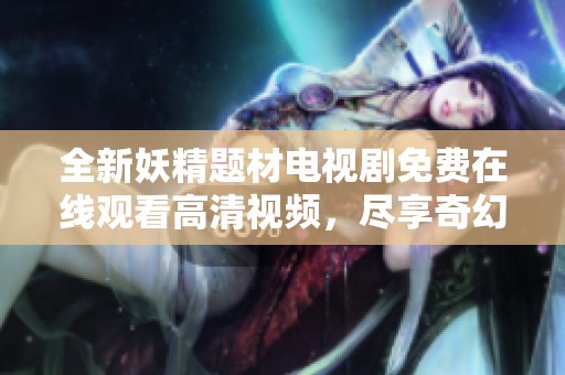 全新妖精题材电视剧免费在线观看高清视频，尽享奇幻冒险之旅！