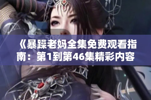 《暴躁老妈全集免费观看指南：第1到第46集精彩内容回顾与推荐》