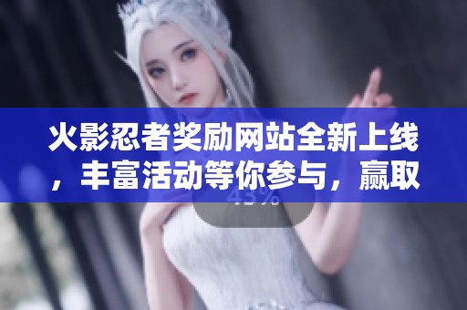 火影忍者奖励网站全新上线，丰富活动等你参与，赢取丰富好礼！