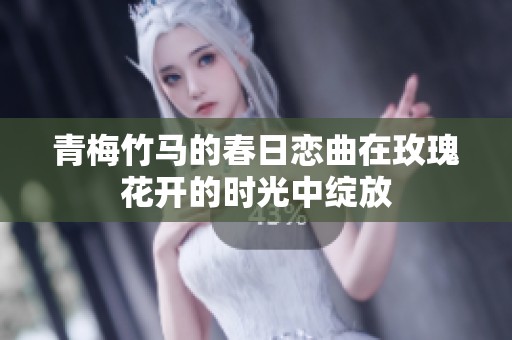 青梅竹马的春日恋曲在玫瑰花开的时光中绽放