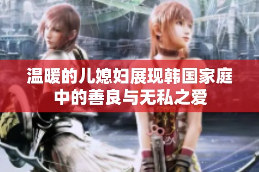 温暖的儿媳妇展现韩国家庭中的善良与无私之爱