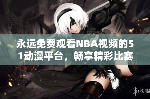 永远免费观看NBA视频的51动漫平台，畅享精彩比赛与精彩时刻