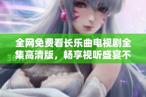 全网免费看长乐曲电视剧全集高清版，畅享视听盛宴不容错过！