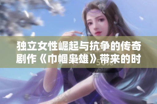 独立女性崛起与抗争的传奇剧作《巾帼枭雄》带来的时代震撼与情感共鸣