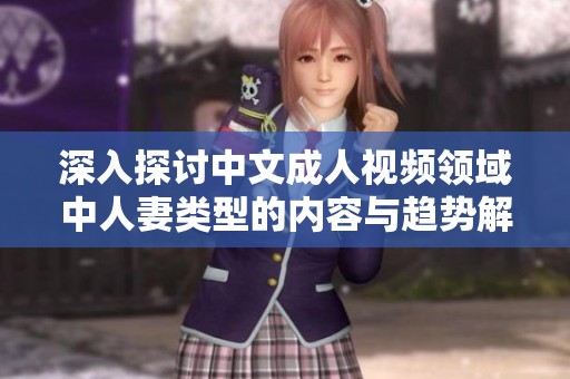 深入探讨中文成人视频领域中人妻类型的内容与趋势解析