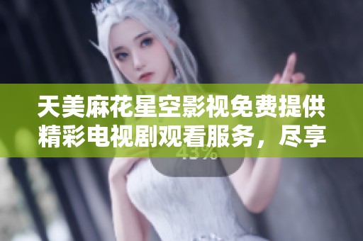 天美麻花星空影视免费提供精彩电视剧观看服务，尽享视听盛宴
