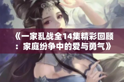 《一家乱战全14集精彩回顾：家庭纷争中的爱与勇气》