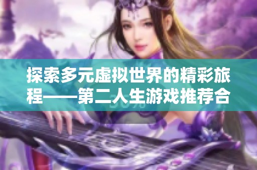 探索多元虚拟世界的精彩旅程——第二人生游戏推荐合集