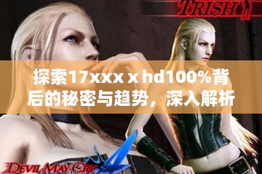 探索17xxxⅹhd100%背后的秘密与趋势，深入解析其影响力与创新之处