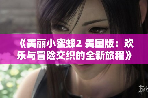 《美丽小蜜蜂2 美国版：欢乐与冒险交织的全新旅程》
