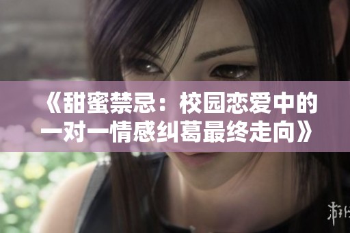 《甜蜜禁忌：校园恋爱中的一对一情感纠葛最终走向》