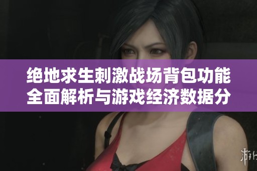 绝地求生刺激战场背包功能全面解析与游戏经济数据分析