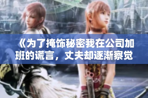 《为了掩饰秘密我在公司加班的谎言，丈夫却逐渐察觉真相》