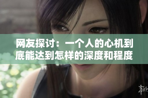 网友探讨：一个人的心机到底能达到怎样的深度和程度