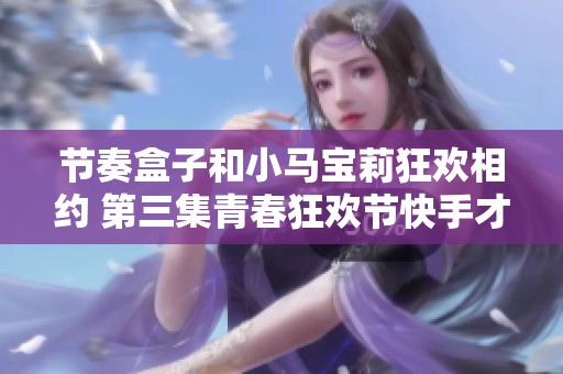节奏盒子和小马宝莉狂欢相约 第三集青春狂欢节快手才艺秀精彩上演