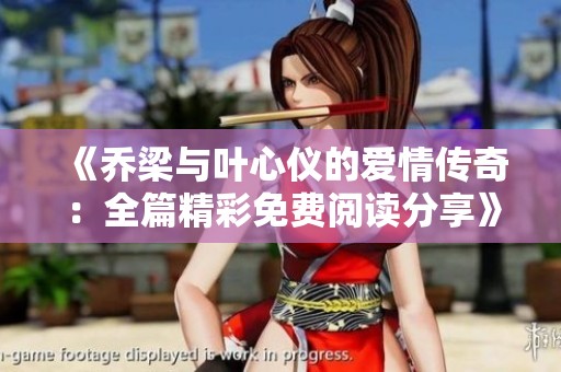 《乔梁与叶心仪的爱情传奇：全篇精彩免费阅读分享》