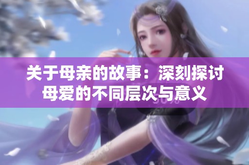 关于母亲的故事：深刻探讨母爱的不同层次与意义