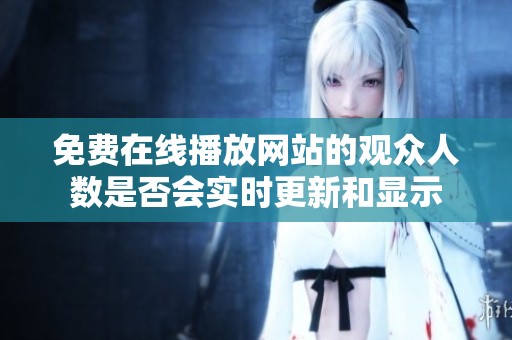 免费在线播放网站的观众人数是否会实时更新和显示