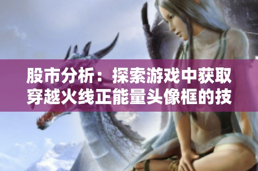 股市分析：探索游戏中获取穿越火线正能量头像框的技巧与策略