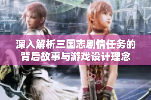 深入解析三国志剧情任务的背后故事与游戏设计理念