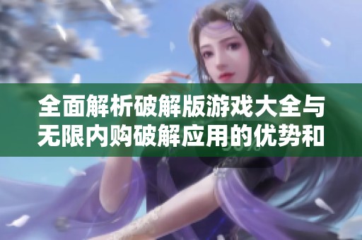 全面解析破解版游戏大全与无限内购破解应用的优势和特色