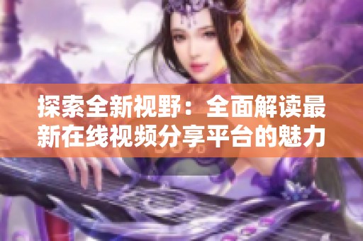 探索全新视野：全面解读最新在线视频分享平台的魅力与特色