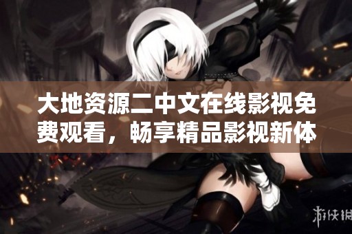 大地资源二中文在线影视免费观看，畅享精品影视新体验