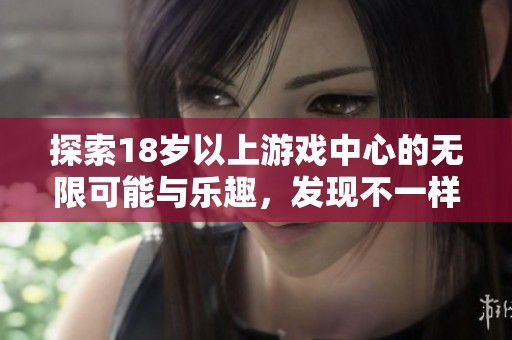 探索18岁以上游戏中心的无限可能与乐趣，发现不一样的游戏世界