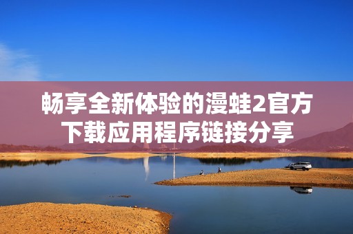 畅享全新体验的漫蛙2官方下载应用程序链接分享