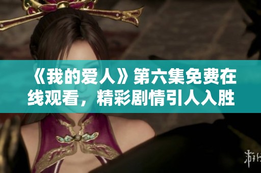 《我的爱人》第六集免费在线观看，精彩剧情引人入胜让你欲罢不能