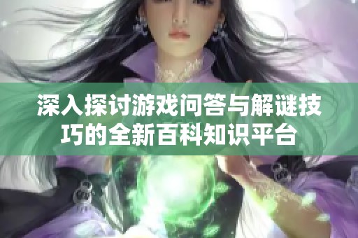 深入探讨游戏问答与解谜技巧的全新百科知识平台