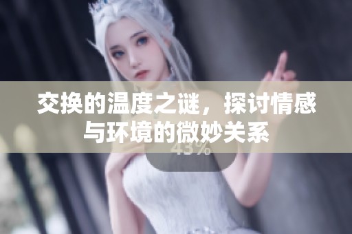 交换的温度之谜，探讨情感与环境的微妙关系