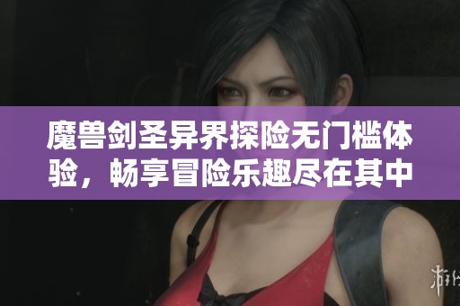 魔兽剑圣异界探险无门槛体验，畅享冒险乐趣尽在其中