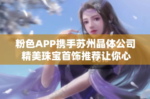 粉色APP携手苏州晶体公司 精美珠宝首饰推荐让你心动不已